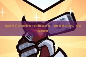 (陷阱塔防大师破解版) 陷阱塔防大师，揭秘策略与技巧，掌握游戏精髓