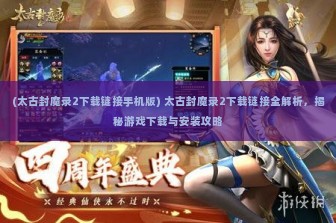 (太古封魔录2下载链接手机版) 太古封魔录2下载链接全解析，揭秘游戏下载与安装攻略