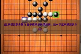 (五子棋要多少钱?) 五子棋娱乐开销解析，玩一下五子棋要多少钱？