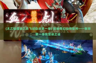 (太乙仙魔录之灵飞纪动漫第一季) 探秘奇幻仙侠世界——解析第一季完整版之谜