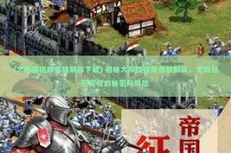 (大帝国征服者破解版下载) 揭秘大帝国征服者破解版，无限钻石背后的秘密与风险