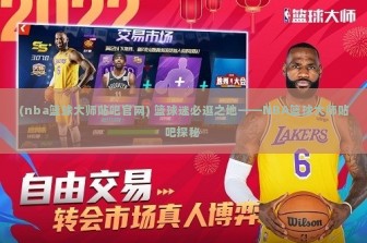 (nba篮球大师贴吧官网) 篮球迷必逛之地——NBA篮球大师贴吧探秘