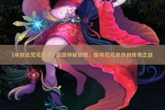 (寻妖记梵花镜开) 追踪神秘妖魔，探寻梵花尽开的传奇之旅