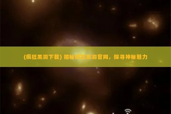 (疯狂黑洞下载) 揭秘疯狂黑洞官网，探寻神秘魅力