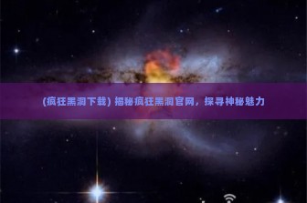 (疯狂黑洞下载) 揭秘疯狂黑洞官网，探寻神秘魅力