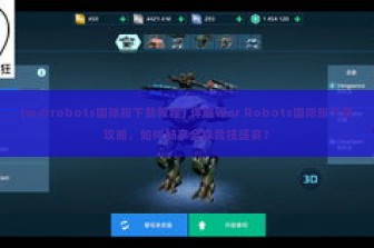 (warrobots国际服下载教程) 详解War Robots国际服下载攻略，如何畅享全球竞技盛宴？