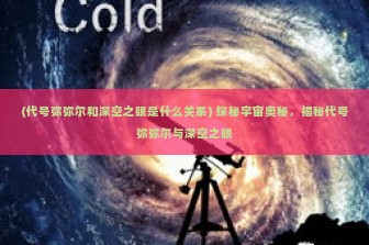 (代号弥弥尔和深空之眼是什么关系) 探秘宇宙奥秘，揭秘代号弥弥尔与深空之眼