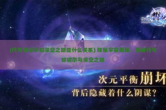 (代号弥弥尔和深空之眼是什么关系) 探秘宇宙奥秘，揭秘代号弥弥尔与深空之眼