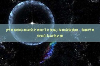 (代号弥弥尔和深空之眼是什么关系) 探秘宇宙奥秘，揭秘代号弥弥尔与深空之眼