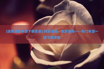 (逆境重生手游下载安装) 挑战逆境，重塑辉煌——热门手游一键下载攻略