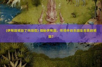 (伊甸园被毁了吗现在) 揭秘伊甸园，传说中的乐园是否真的被毁？