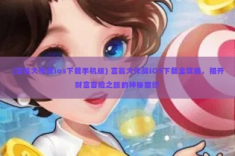 (富翁大作战ios下载手机版) 富翁大作战iOS下载全攻略，揭开财富冒险之旅的神秘面纱