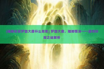 (烟雨长安梦回大唐什么意思) 梦回大唐，烟雨情深——游戏停服之谜解析