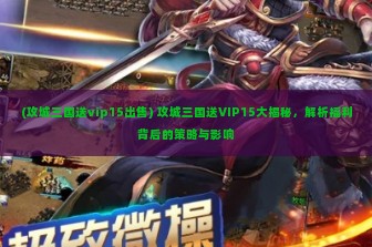 (攻城三国送vip15出售) 攻城三国送VIP15大揭秘，解析福利背后的策略与影响