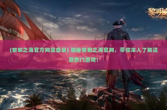 (黎明之海官方网站登录) 揭秘黎明之海官网，带你深入了解这款热门游戏！