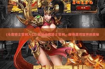 (斗魔骑士官网入口) 揭秘斗魔骑士官网，探寻游戏世界的奥秘