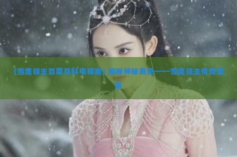 (雪鹰领主百度百科电视剧) 揭秘神秘角色——雪鹰领主传奇故事