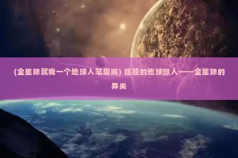 (全星际就我一个地球人笔趣阁) 孤独的地球旅人——全星际的异类