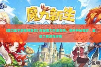 (魔力王手游官网首页) 探秘魔力手游官网，揭开神秘面纱，全面了解游戏详情