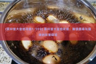 (茶叶蛋大冒险攻略1-100) 茶叶蛋大冒险攻略，解锁美味与趣味的双重体验