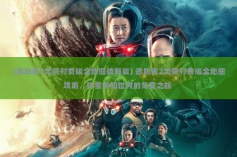 (逃脱者2无需付费版全地图破解版) 逃脱者2无需付费版全地图攻略，探索未知世界的免费之旅