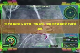 (空之要塞启航tv版下载) 飞向未知，探秘空之要塞启航TV版新篇章