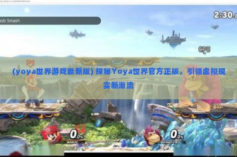 (yoya世界游戏最新版) 探秘Yoya世界官方正版，引领虚拟现实新潮流