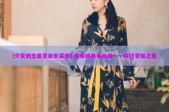 (少女的王座官服安装包) 青春时尚新风尚——探讨官服之美