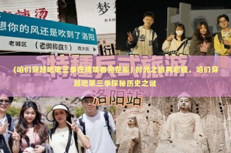 (咱们穿越吧第三季在线观看完整版) 时光之旅再启程，咱们穿越吧第三季探秘历史之谜