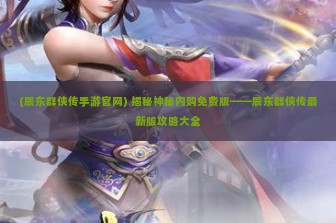 (辰东群侠传手游官网) 揭秘神秘内购免费版——辰东群侠传最新版攻略大全