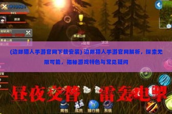 (边际猎人手游官网下载安装) 边际猎人手游官网解析，探索无限可能，揭秘游戏特色与常见疑问