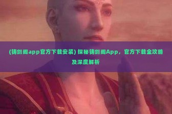 (铸剑阁app官方下载安装) 探秘铸剑阁App，官方下载全攻略及深度解析