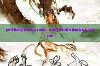 (思仙雄花功效与作用) 思仙，探寻古代仙道文化的奥秘与现代影响