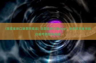 (百度星际口袋数字藏品) 百度星际口袋App，探索未来星际旅行的可能性与挑战