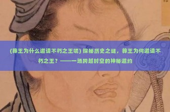 (葬王为什么邀请不朽之王呢) 探秘历史之谜，葬王为何邀请不朽之王？——一场跨越时空的神秘邀约