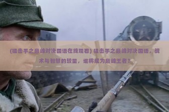 (狙击手之巅峰对决国语在线观看) 狙击手之巅峰对决国语，战术与智慧的较量，谁将成为巅峰王者？